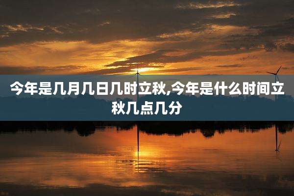 今年是几月几日几时立秋,今年是什么时间立秋几点几分