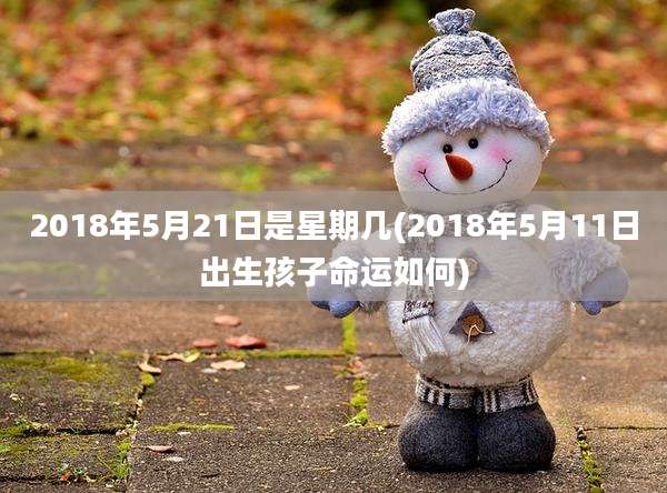 2018年5月21日是星期几(2018年5月11日出生孩子命运如何)
