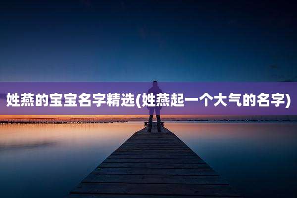 姓燕的宝宝名字精选(姓燕起一个大气的名字)