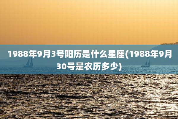 1988年9月3号阳历是什么星座(1988年9月30号是农历多少)