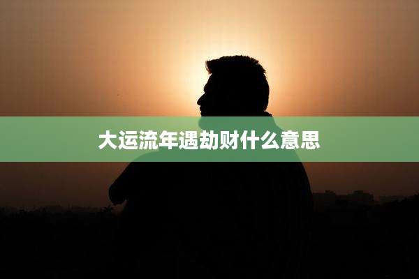 大运流年遇劫财什么意思