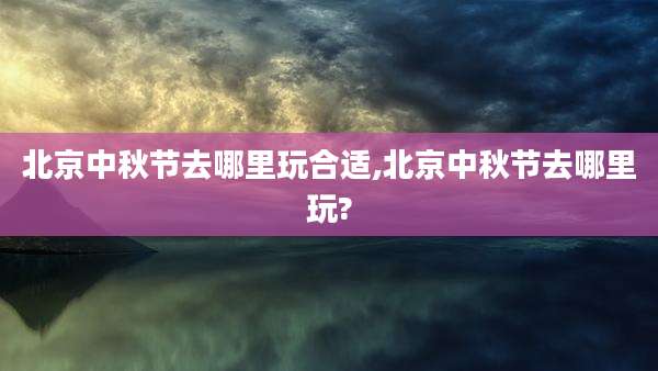 北京中秋节去哪里玩合适,北京中秋节去哪里玩?