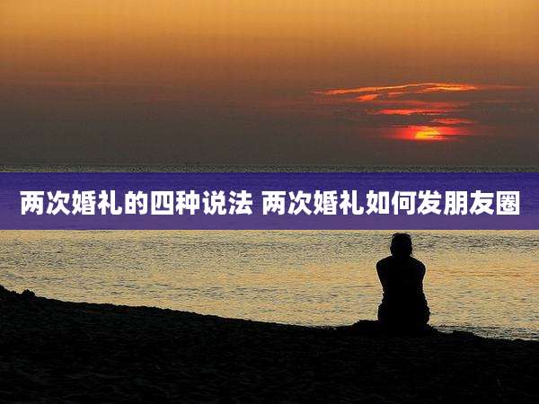 两次婚礼的四种说法 两次婚礼如何发朋友圈