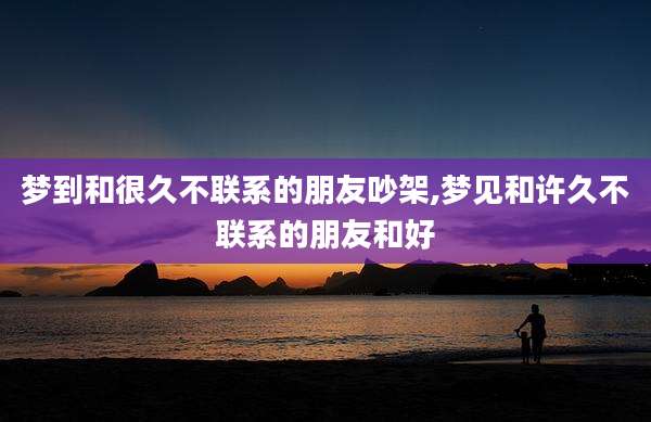 梦到和很久不联系的朋友吵架,梦见和许久不联系的朋友和好