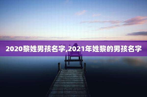 2020黎姓男孩名字,2021年姓黎的男孩名字