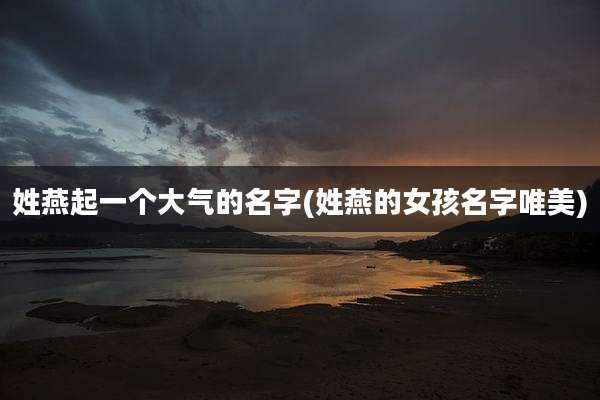 姓燕起一个大气的名字(姓燕的女孩名字唯美)