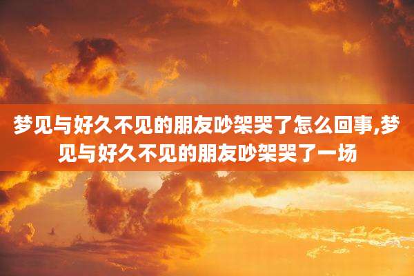 梦见与好久不见的朋友吵架哭了怎么回事,梦见与好久不见的朋友吵架哭了一场