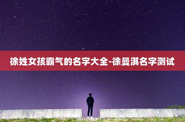 徐姓女孩霸气的名字大全-徐曼淇名字测试