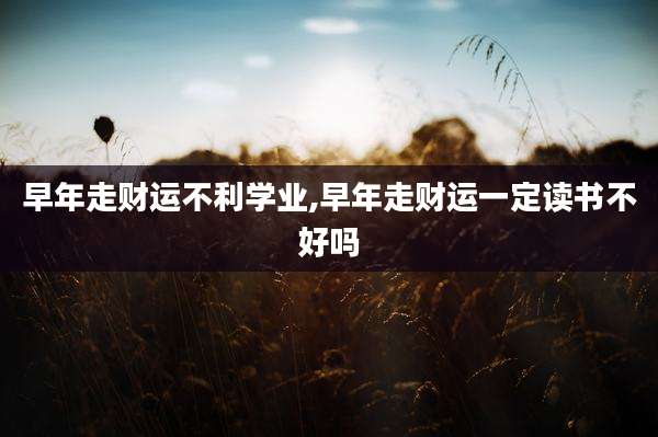 早年走财运不利学业,早年走财运一定读书不好吗