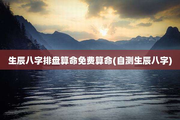 生辰八字排盘算命免费算命(自测生辰八字)