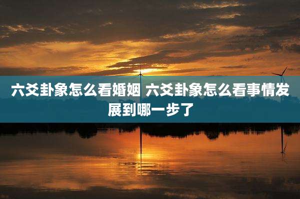六爻卦象怎么看婚姻 六爻卦象怎么看事情发展到哪一步了