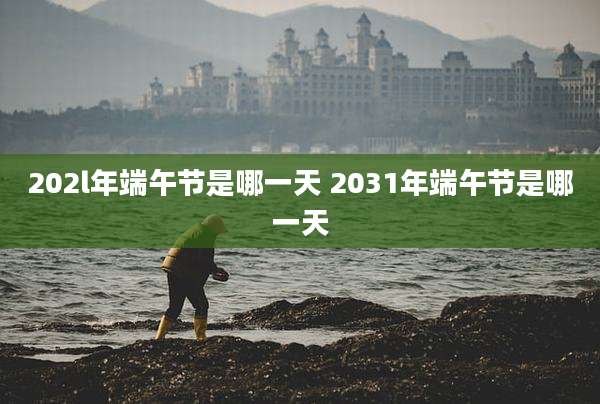 202l年端午节是哪一天 2031年端午节是哪一天