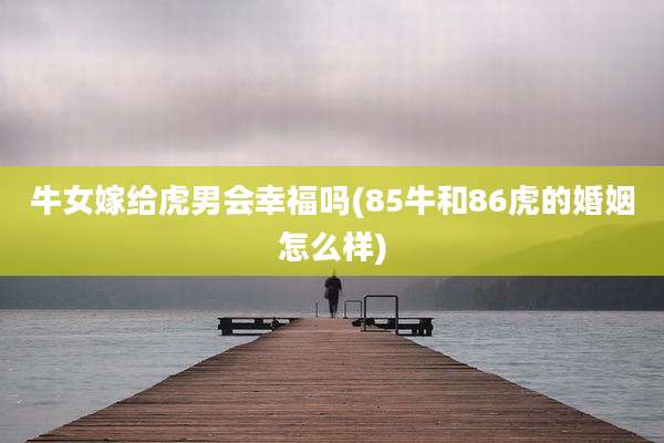 牛女嫁给虎男会幸福吗(85牛和86虎的婚姻怎么样)