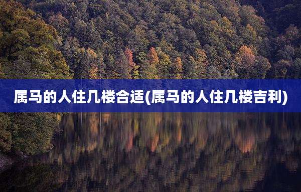 属马的人住几楼合适(属马的人住几楼吉利)