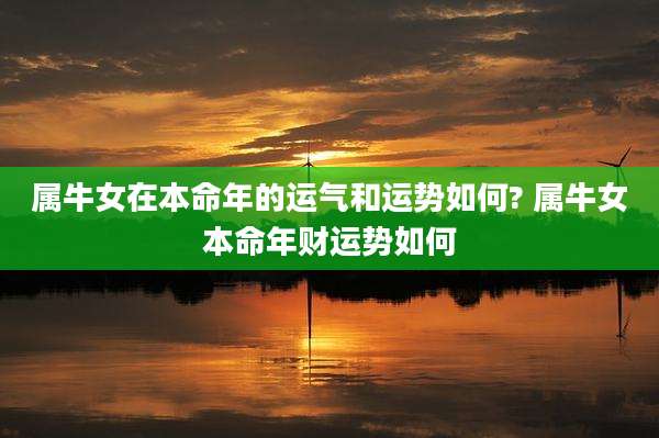 属牛女在本命年的运气和运势如何? 属牛女本命年财运势如何