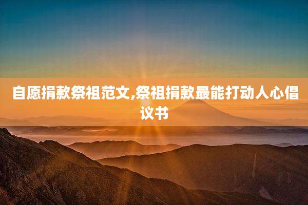 自愿捐款祭祖范文,祭祖捐款最能打动人心倡议书