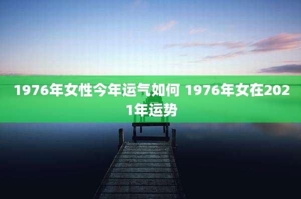 1976年女性今年运气如何 1976年女在2021年运势