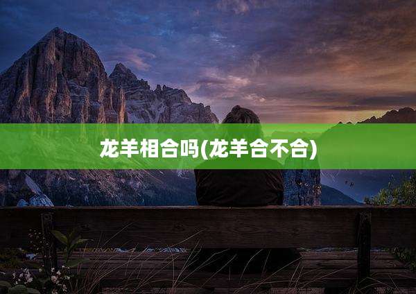龙羊相合吗(龙羊合不合)