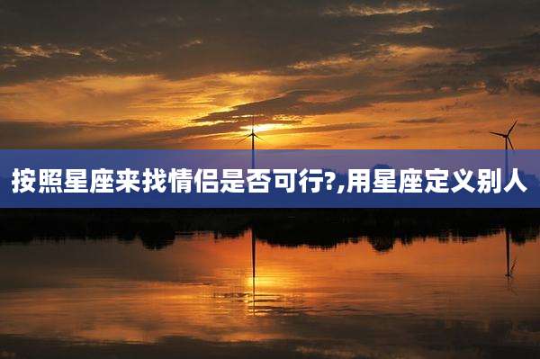 按照星座来找情侣是否可行?,用星座定义别人