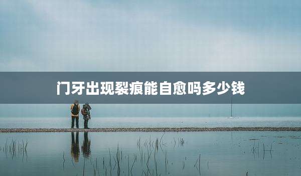 门牙出现裂痕能自愈吗多少钱