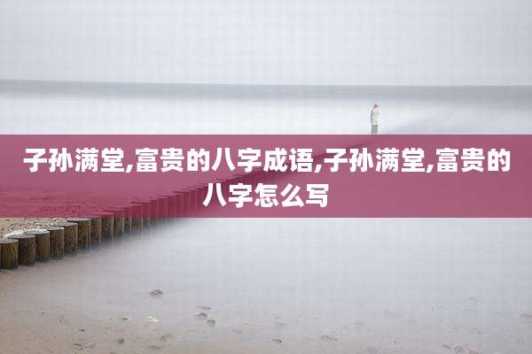 子孙满堂,富贵的八字成语,子孙满堂,富贵的八字怎么写
