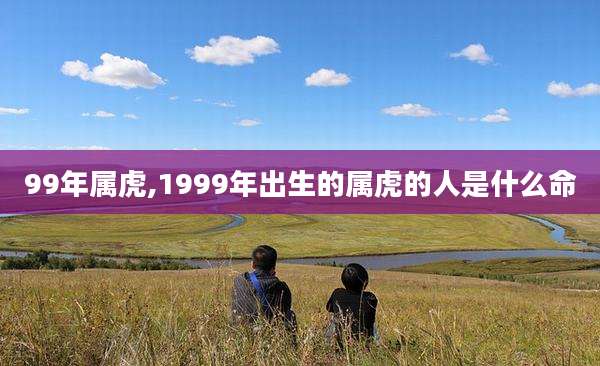 99年属虎,1999年出生的属虎的人是什么命