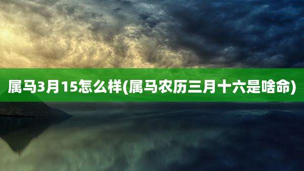 属马3月15怎么样(属马农历三月十六是啥命)