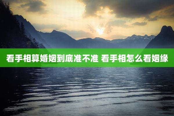 看手相算婚姻到底准不准 看手相怎么看姻缘