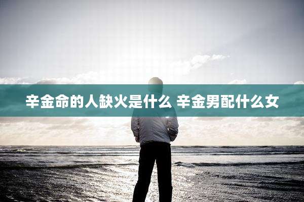 辛金命的人缺火是什么 辛金男配什么女