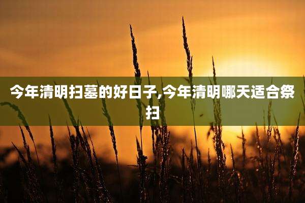 今年清明扫墓的好日子,今年清明哪天适合祭扫