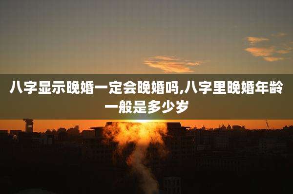 八字显示晚婚一定会晚婚吗,八字里晚婚年龄一般是多少岁