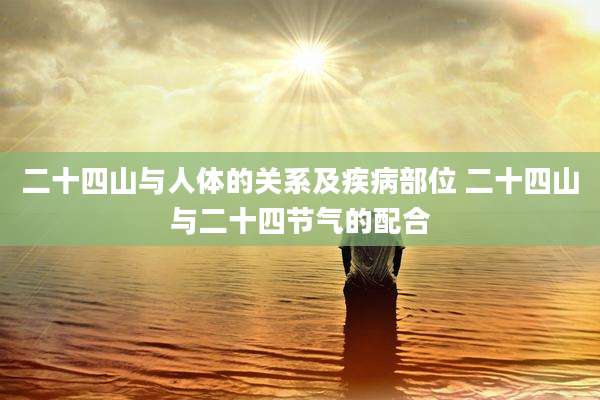 二十四山与人体的关系及疾病部位 二十四山与二十四节气的配合