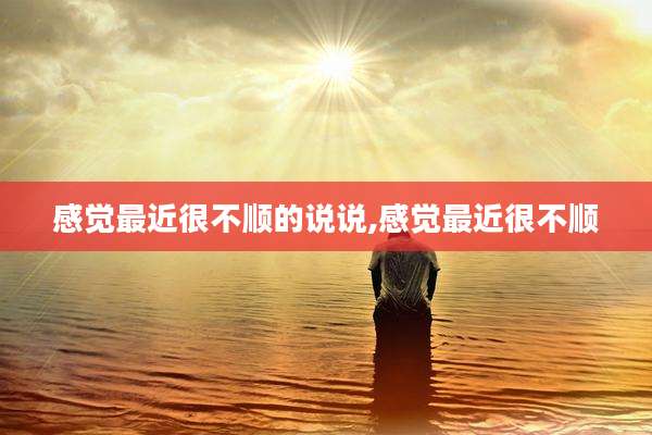 感觉最近很不顺的说说,感觉最近很不顺