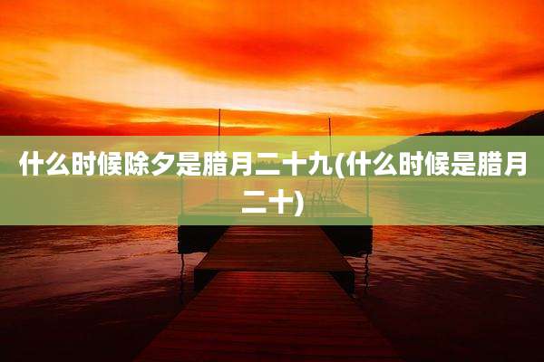 什么时候除夕是腊月二十九(什么时候是腊月二十)
