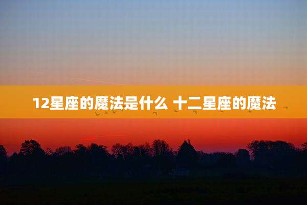 12星座的魔法是什么 十二星座的魔法