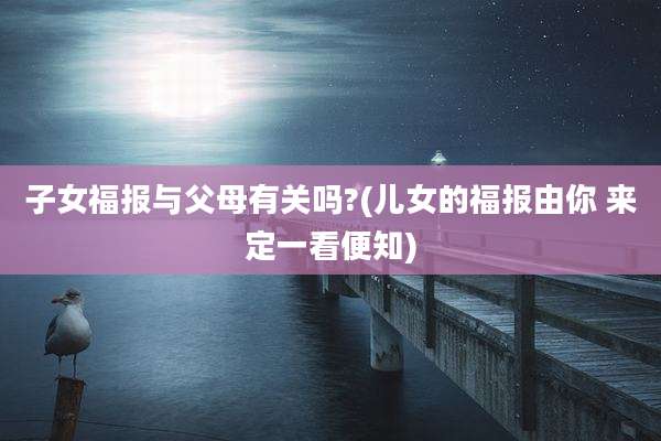 子女福报与父母有关吗?(儿女的福报由你 来定一看便知)