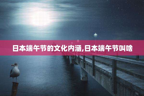 日本端午节的文化内涵,日本端午节叫啥