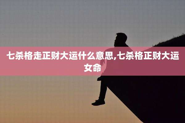 七杀格走正财大运什么意思,七杀格正财大运女命