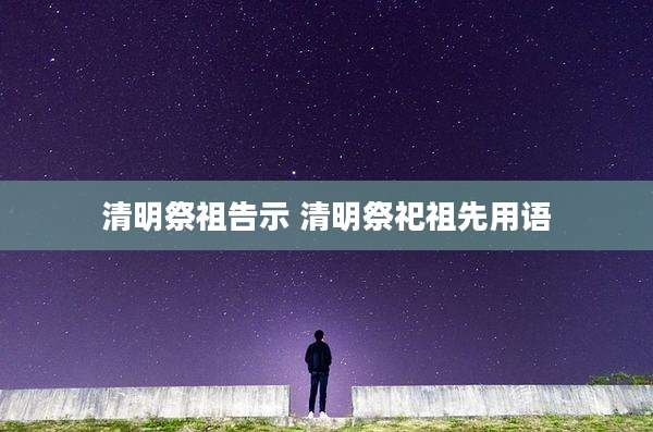 清明祭祖告示 清明祭祀祖先用语
