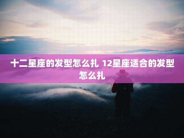 十二星座的发型怎么扎 12星座适合的发型怎么扎