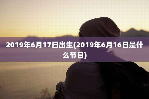 2019年6月17日出生(2019年6月16日是什么节日)