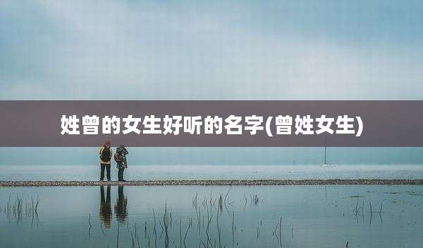 姓曾的女生好听的名字(曾姓女生)