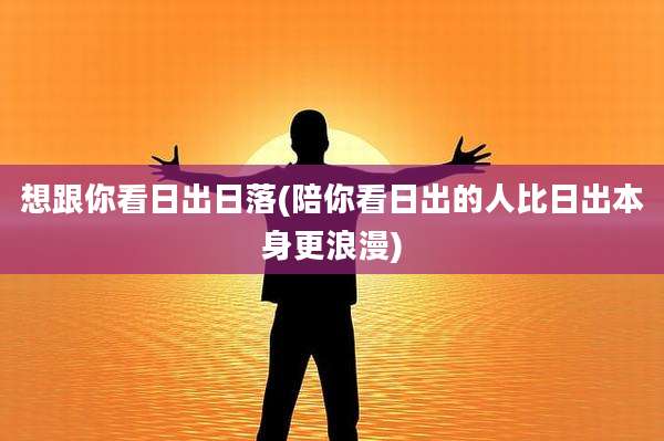 想跟你看日出日落(陪你看日出的人比日出本身更浪漫)