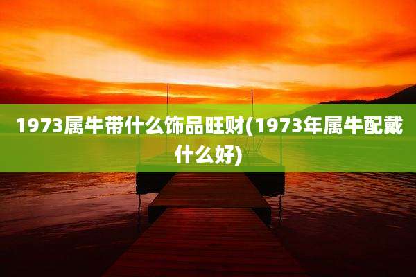 1973属牛带什么饰品旺财(1973年属牛配戴什么好)