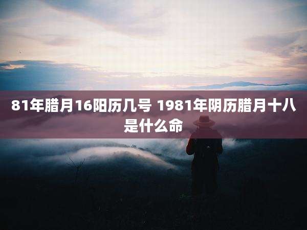81年腊月16阳历几号 1981年阴历腊月十八是什么命