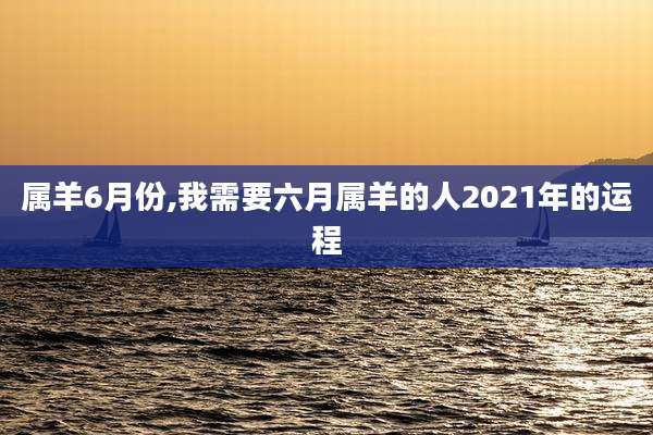 属羊6月份,我需要六月属羊的人2021年的运程