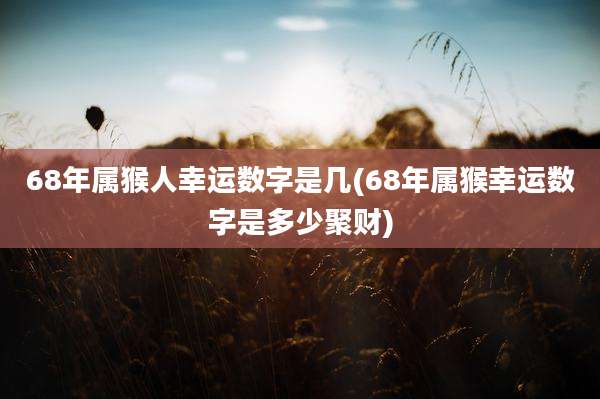 68年属猴人幸运数字是几(68年属猴幸运数字是多少聚财)