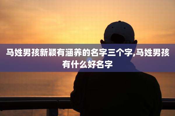 马姓男孩新颖有涵养的名字三个字,马姓男孩有什么好名字
