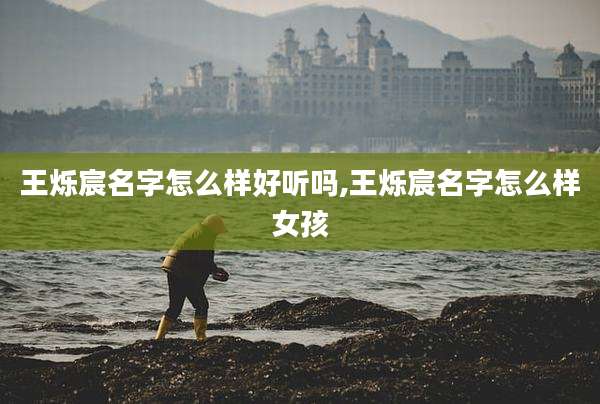 王烁宸名字怎么样好听吗,王烁宸名字怎么样女孩