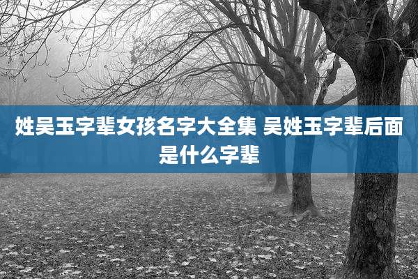 姓吴玉字辈女孩名字大全集 吴姓玉字辈后面是什么字辈